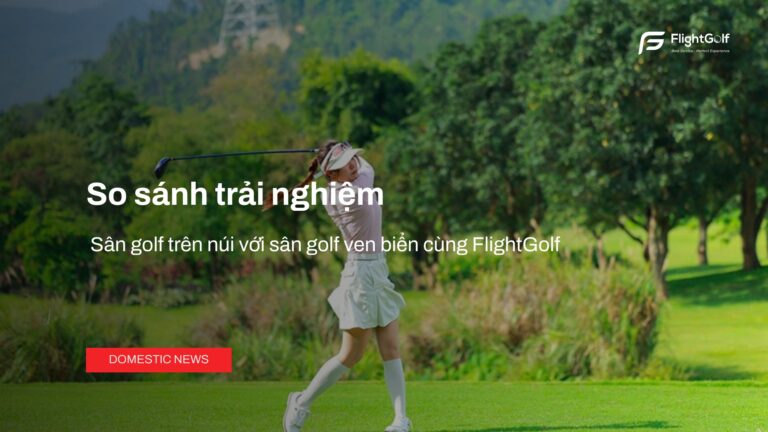 so-sanh-trai-nghiem-san-golf-tren-nui-voi-san-golf-ven-bien-cung-flightgolf